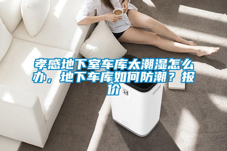 孝感地下室車(chē)庫太潮濕怎么辦，地下車(chē)庫如何防潮？報價(jià)
