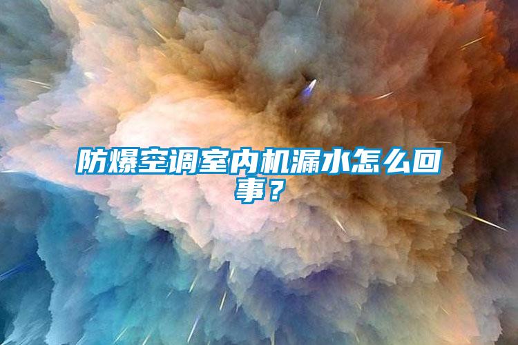 防爆空調室內機漏水怎么回事？