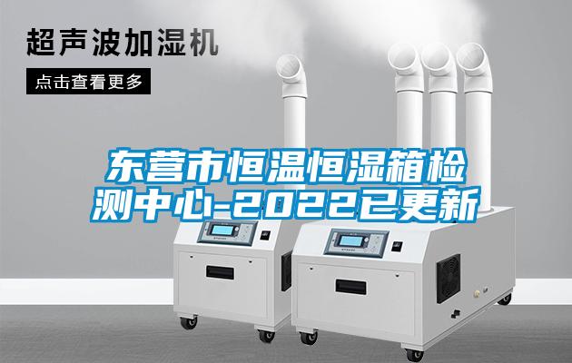 東營(yíng)市恒溫恒濕箱檢測中心-2022已更新