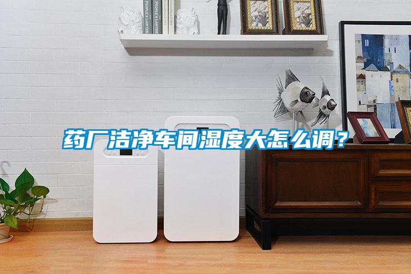 藥廠(chǎng)潔凈車(chē)間濕度大怎么調？