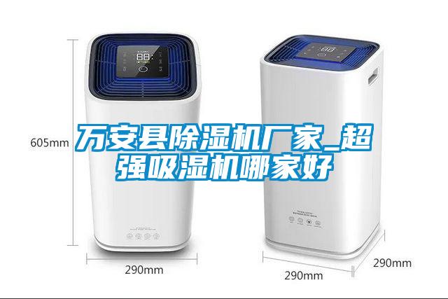 萬(wàn)安縣除濕機廠(chǎng)家_超強吸濕機哪家好