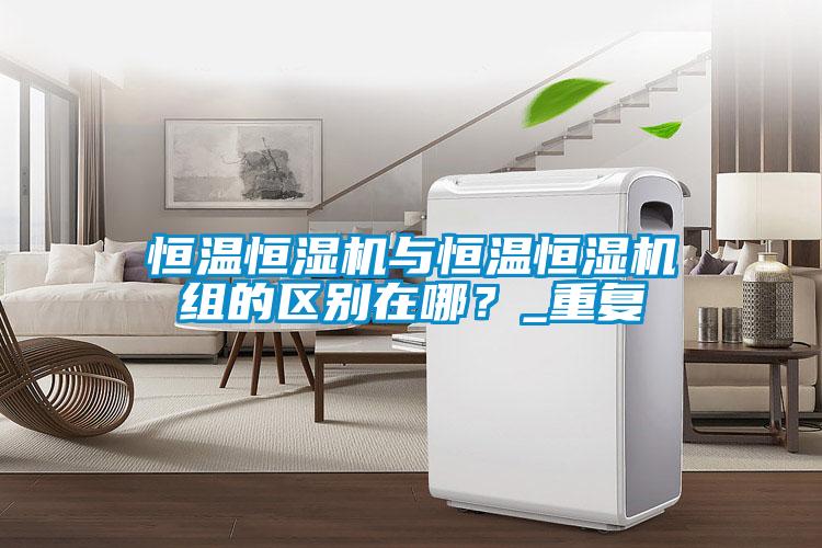 恒溫恒濕機與恒溫恒濕機組的區別在哪？_重復