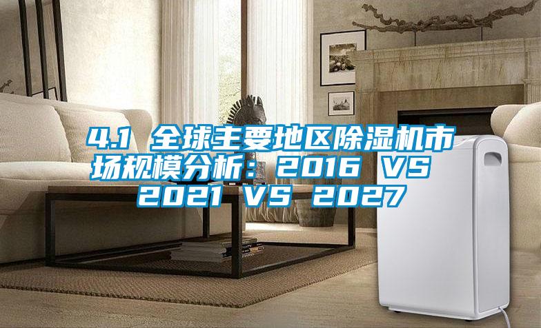 4.1 全球主要地區除濕機市場(chǎng)規模分析：2016 VS 2021 VS 2027