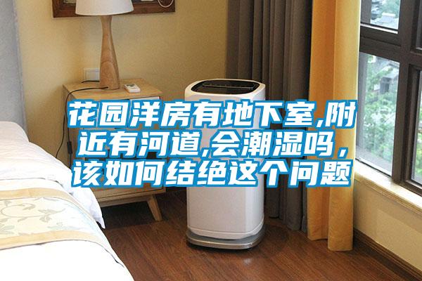 花園洋房有地下室,附近有河道,會(huì )潮濕嗎，該如何結絕這個(gè)問(wèn)題