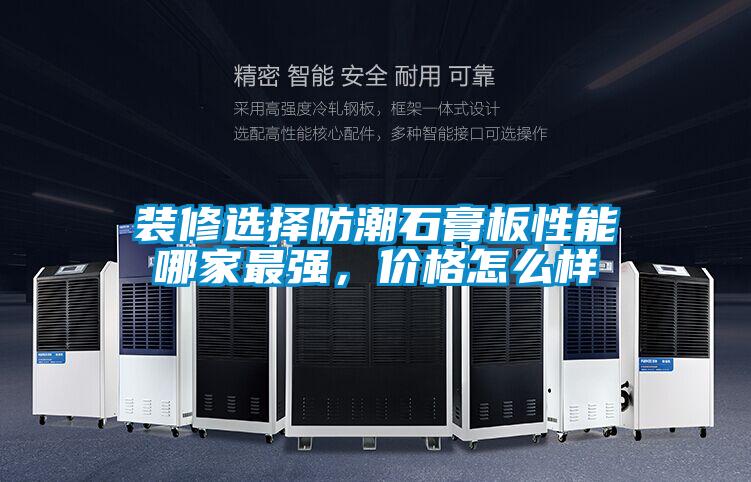 裝修選擇防潮石膏板性能哪家最強，價(jià)格怎么樣