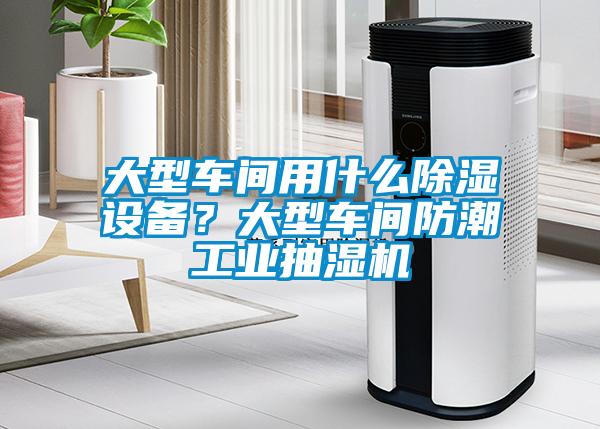 大型車(chē)間用什么除濕設備？大型車(chē)間防潮工業(yè)抽濕機