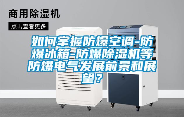 如何掌握防爆空調-防爆冰箱-防爆除濕機等防爆電氣發(fā)展前景和展望？