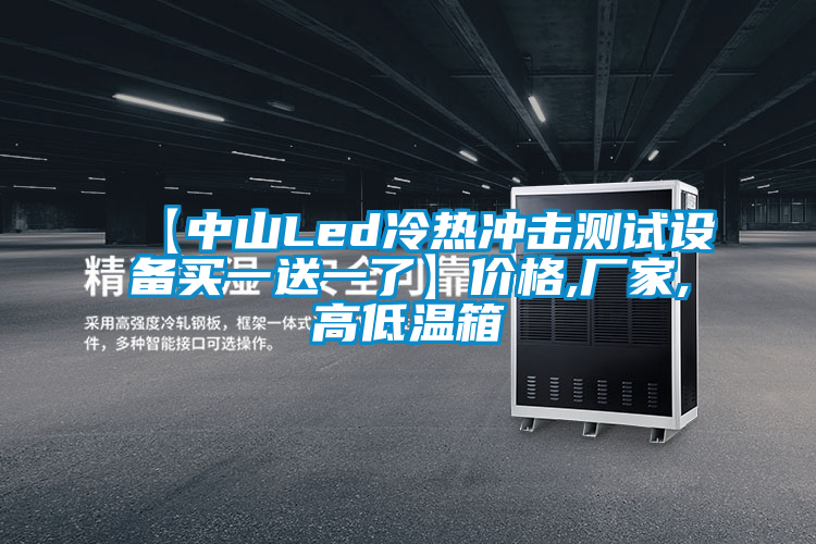 【中山Led冷熱沖擊測試設備買(mǎi)一送一了】?jì)r(jià)格,廠(chǎng)家,高低溫箱