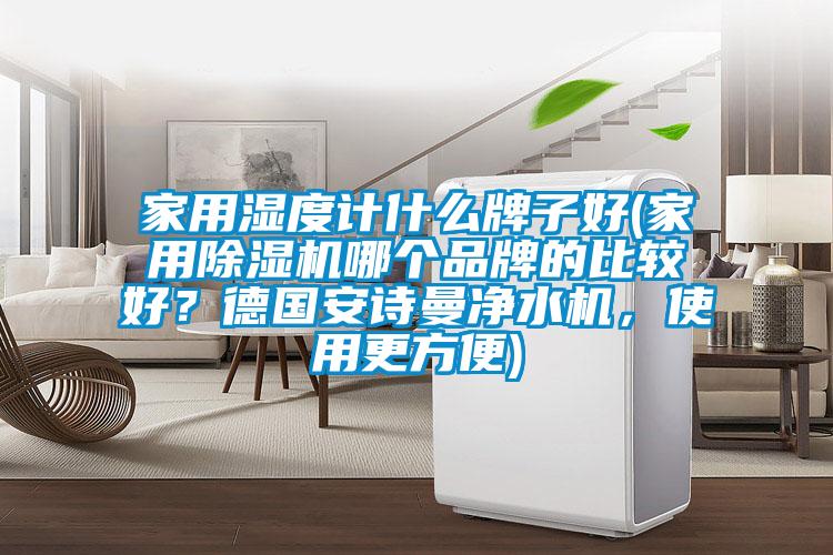 家用濕度計什么牌子好(家用除濕機哪個(gè)品牌的比較好？德國安詩(shī)曼凈水機，使用更方便)