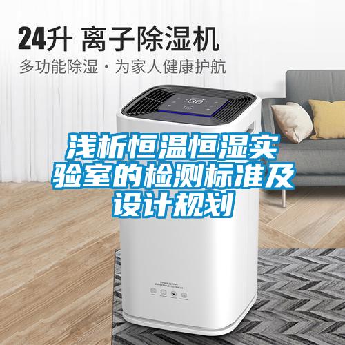 淺析恒溫恒濕實(shí)驗室的檢測標準及設計規劃