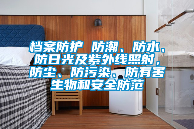 檔案防護 防潮、防水、防日光及紫外線(xiàn)照射，防塵、防污染、防有害生物和安全防范