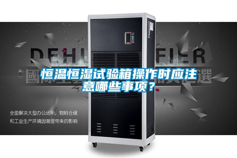 恒溫恒濕試驗箱操作時(shí)應注意哪些事項？