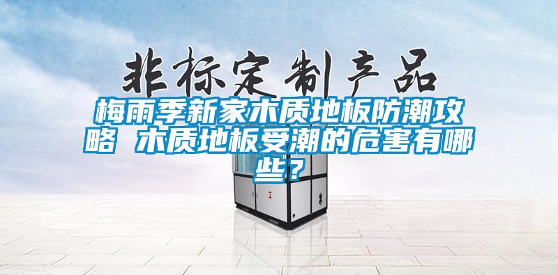 梅雨季新家木質(zhì)地板防潮攻略 木質(zhì)地板受潮的危害有哪些？