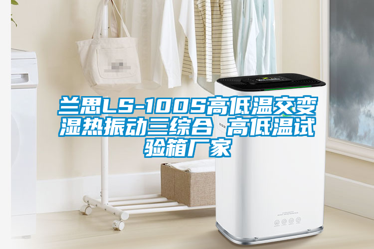 蘭思LS-100S高低溫交變濕熱振動(dòng)三綜合 高低溫試驗箱廠(chǎng)家