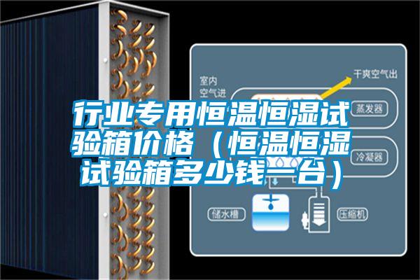 行業(yè)專(zhuān)用恒溫恒濕試驗箱價(jià)格（恒溫恒濕試驗箱多少錢(qián)一臺）