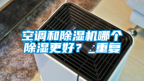 空調和除濕機哪個(gè)除濕更好？_重復