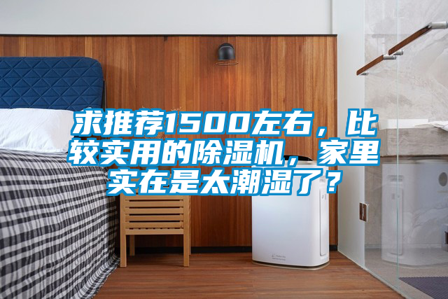 求推薦1500左右，比較實(shí)用的除濕機，家里實(shí)在是太潮濕了？
