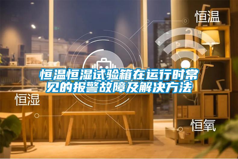 恒溫恒濕試驗箱在運行時(shí)常見(jiàn)的報警故障及解決方法