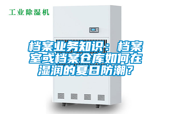 檔案業(yè)務(wù)知識：檔案室或檔案倉庫如何在濕潤的夏日防潮？