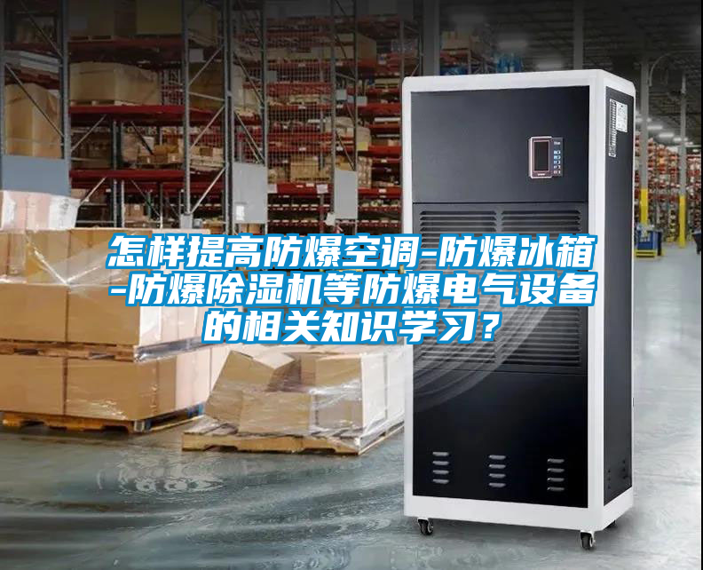 怎樣提高防爆空調-防爆冰箱-防爆除濕機等防爆電氣設備的相關(guān)知識學(xué)習？