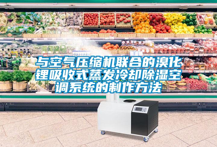 與空氣壓縮機聯(lián)合的溴化鋰吸收式蒸發(fā)冷卻除濕空調系統的制作方法