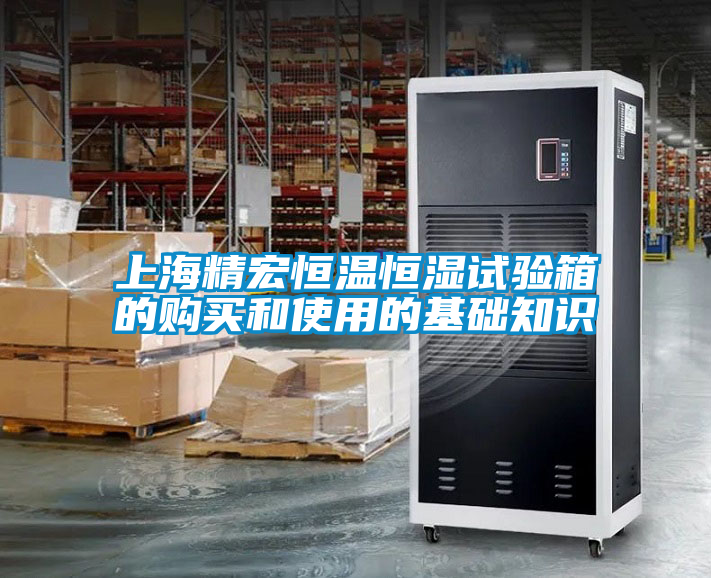 上海精宏恒溫恒濕試驗箱的購買(mǎi)和使用的基礎知識