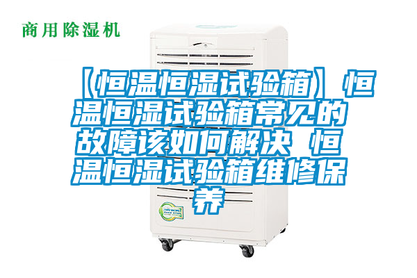【恒溫恒濕試驗箱】恒溫恒濕試驗箱常見(jiàn)的故障該如何解決 恒溫恒濕試驗箱維修保養