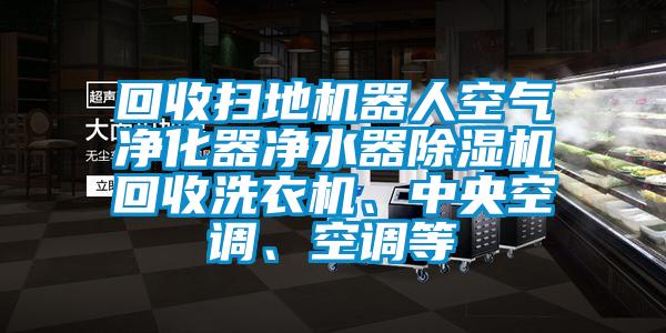 回收掃地機器人空氣凈化器凈水器除濕機回收洗衣機、中央空調、空調等
