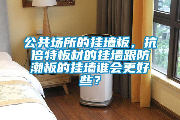 公共場(chǎng)所的掛墻板，抗倍特板材的掛墻跟防潮板的掛墻誰(shuí)會(huì )更好些？