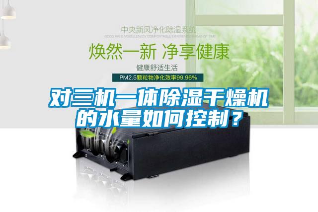 對三機一體除濕干燥機的水量如何控制？