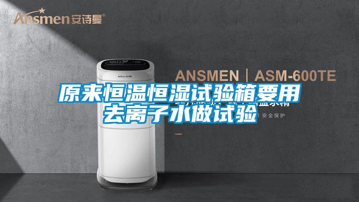 原來(lái)恒溫恒濕試驗箱要用去離子水做試驗