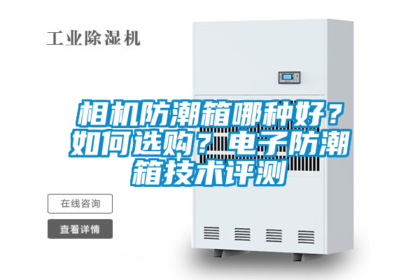 相機防潮箱哪種好？如何選購？電子防潮箱技術(shù)評測