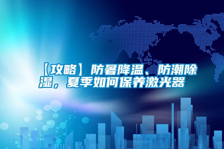 【攻略】防暑降溫、防潮除濕，夏季如何保養激光器