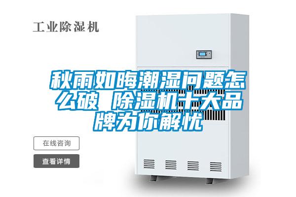 秋雨如晦潮濕問(wèn)題怎么破 除濕機十大品牌為你解憂(yōu)