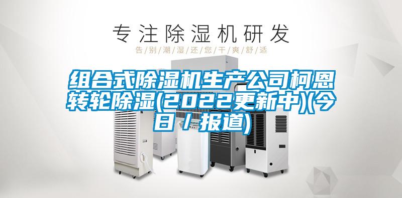 組合式除濕機生產(chǎn)公司柯恩轉輪除濕(2022更新中)(今日／報道)