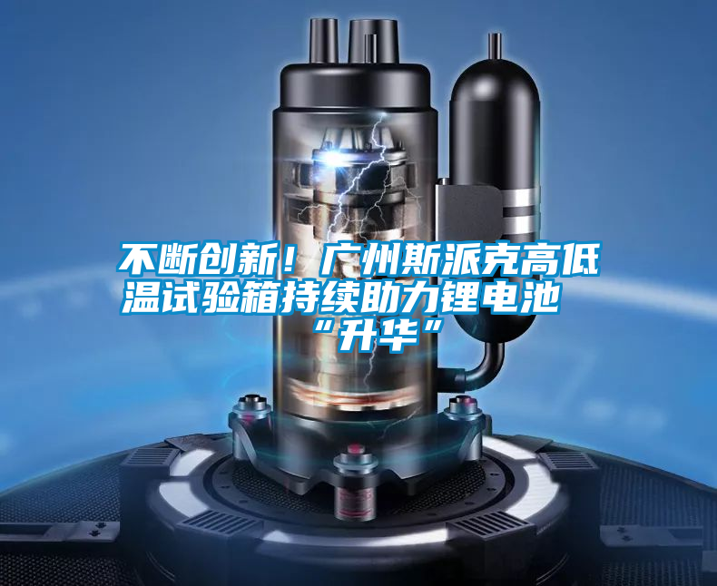不斷創(chuàng  )新！廣州斯派克高低溫試驗箱持續助力鋰電池“升華”