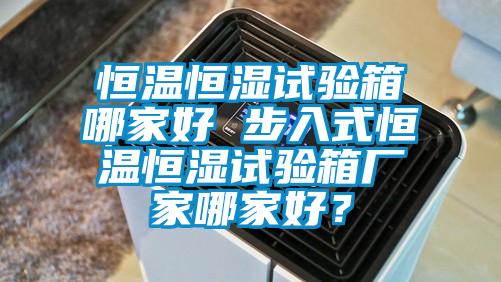 恒溫恒濕試驗箱哪家好 步入式恒溫恒濕試驗箱廠(chǎng)家哪家好？