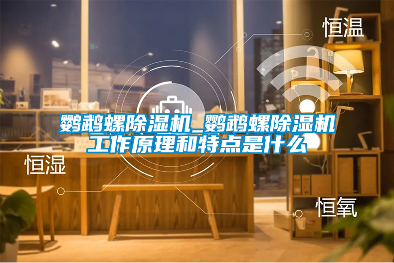 鸚鵡螺除濕機_鸚鵡螺除濕機工作原理和特點(diǎn)是什么