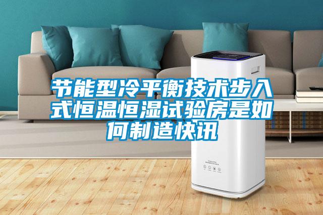 節能型冷平衡技術(shù)步入式恒溫恒濕試驗房是如何制造快訊