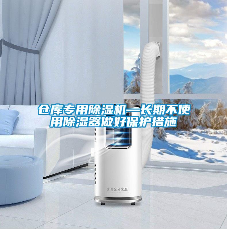 倉庫專(zhuān)用除濕機—長(cháng)期不使用除濕器做好保護措施