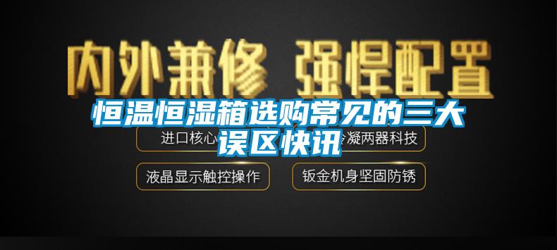 恒溫恒濕箱選購常見(jiàn)的三大誤區快訊