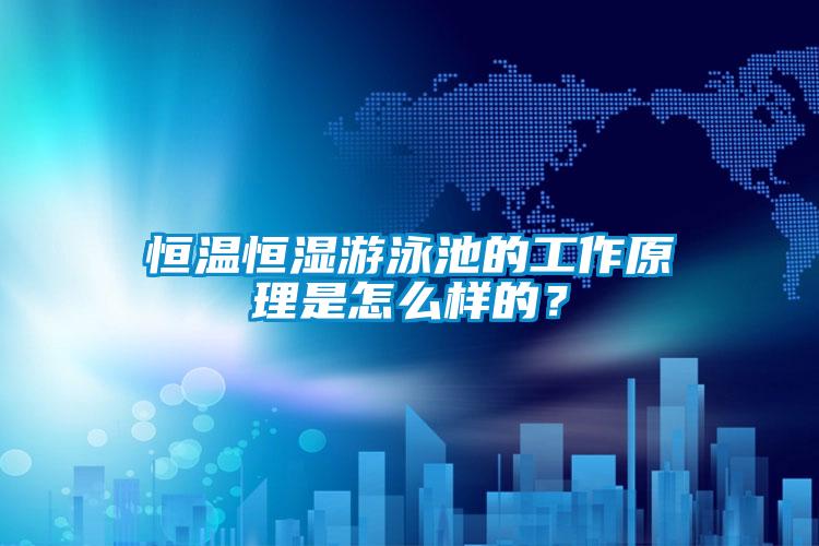 恒溫恒濕游泳池的工作原理是怎么樣的？