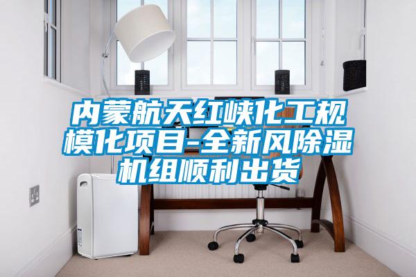 內蒙航天紅峽化工規?；椖?全新風(fēng)除濕機組順利出貨