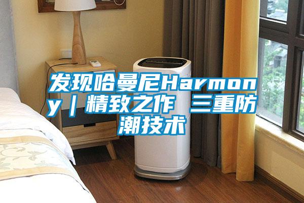 發(fā)現哈曼尼Harmony｜精致之作 三重防潮技術(shù)