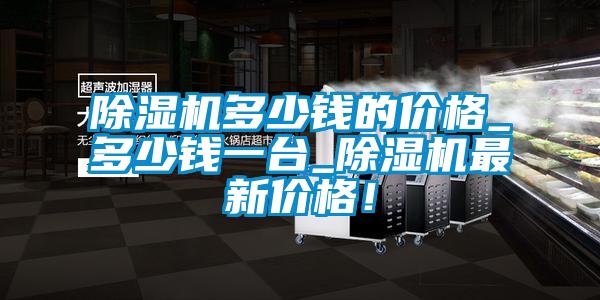 除濕機多少錢(qián)的價(jià)格_多少錢(qián)一臺_除濕機最新價(jià)格！