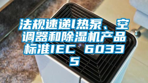 法規速遞l熱泵、空調器和除濕機產(chǎn)品標準IEC 60335