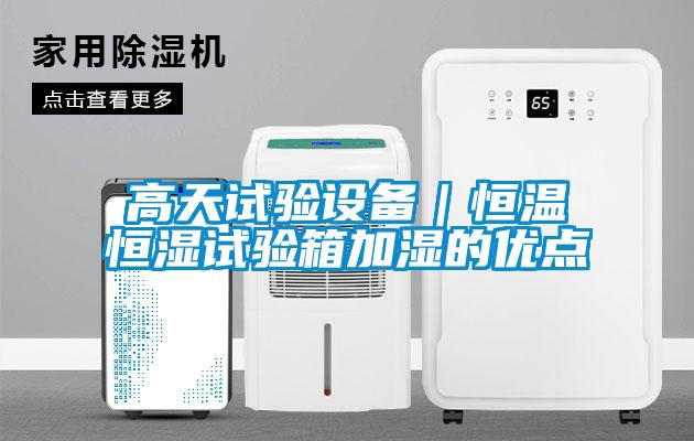 高天試驗設備｜恒溫恒濕試驗箱加濕的優(yōu)點(diǎn)