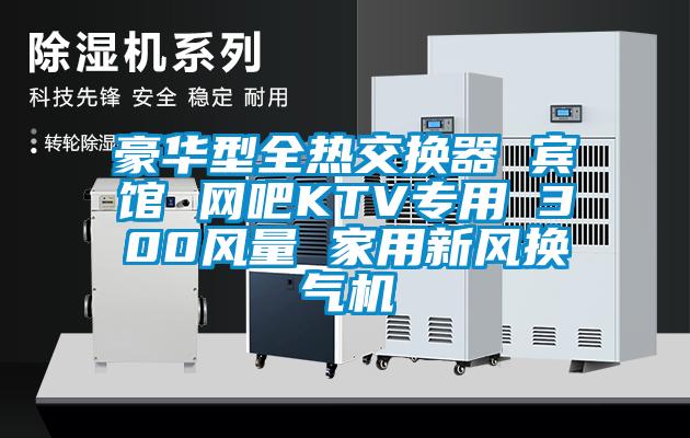 豪華型全熱交換器 賓館 網(wǎng)吧KTV專(zhuān)用 300風(fēng)量 家用新風(fēng)換氣機