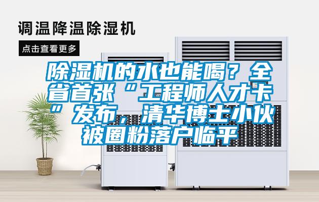 除濕機的水也能喝？全省首張“工程師人才卡”發(fā)布，清華博士小伙被圈粉落戶(hù)臨平