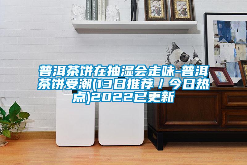 普洱茶餅在抽濕會(huì )走味-普洱茶餅受潮(13日推薦／今日熱點(diǎn))2022已更新